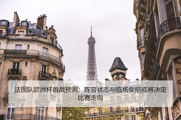 法国队欧洲杯首战预测：阵容状态与临场变招或将决定比赛走向