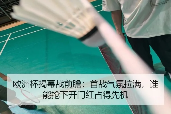 欧洲杯揭幕战前瞻：首战气氛拉满，谁能抢下开门红占得先机