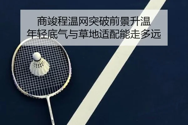 商竣程温网突破前景升温 年轻底气与草地适配能走多远