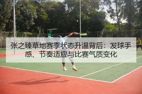 张之臻草地赛季状态升温背后：发球手感、节奏适应与比赛气质变化